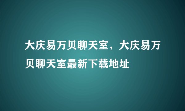 大庆易万贝聊天室，大庆易万贝聊天室最新下载地址