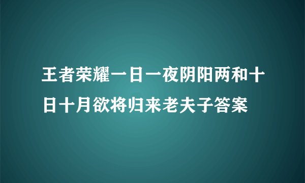 王者荣耀一日一夜阴阳两和十日十月欲将归来老夫子答案