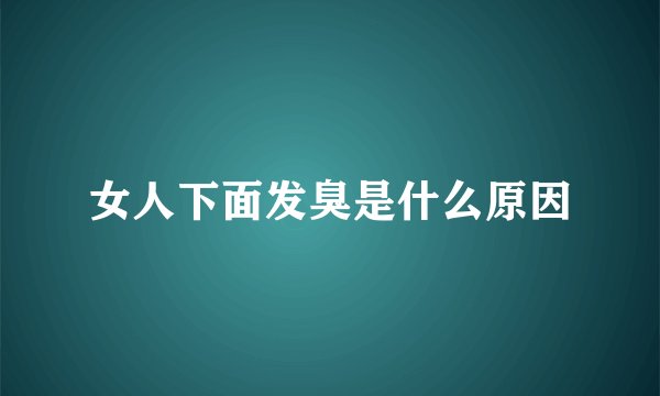 女人下面发臭是什么原因