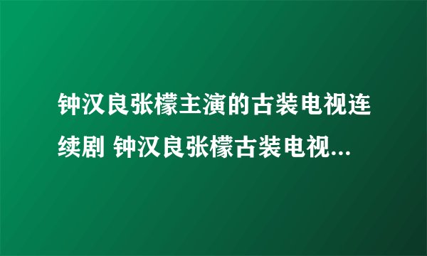 钟汉良张檬主演的古装电视连续剧 钟汉良张檬古装电视连续剧剧情简介