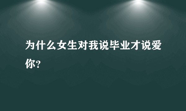 为什么女生对我说毕业才说爱你？