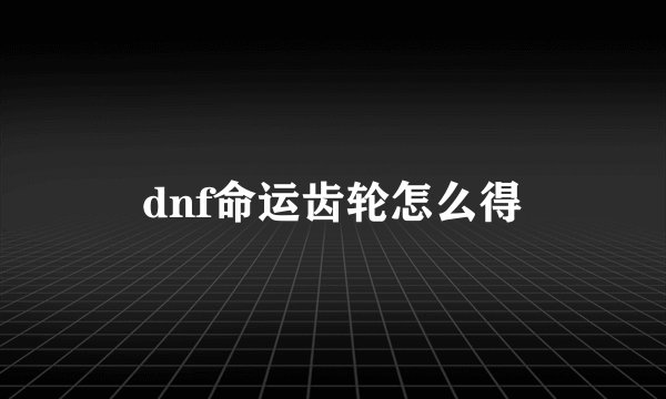 dnf命运齿轮怎么得