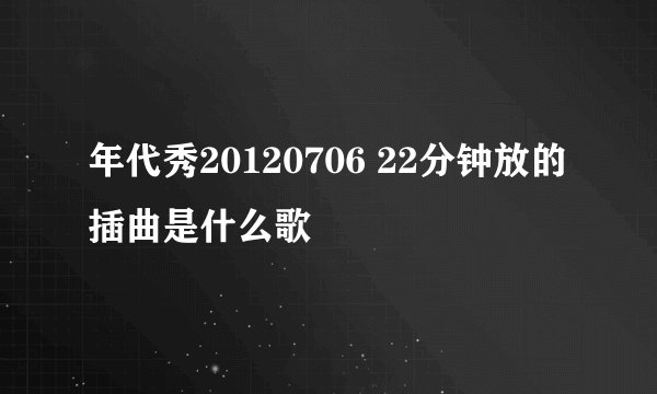 年代秀20120706 22分钟放的插曲是什么歌