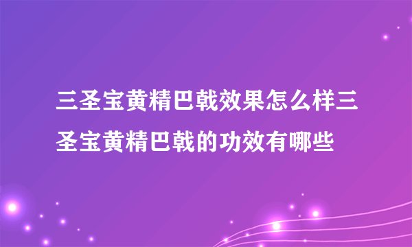 三圣宝黄精巴戟效果怎么样三圣宝黄精巴戟的功效有哪些