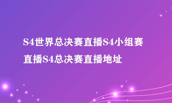 S4世界总决赛直播S4小组赛直播S4总决赛直播地址