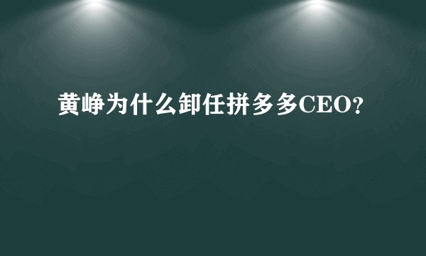 黄峥为什么卸任拼多多CEO?