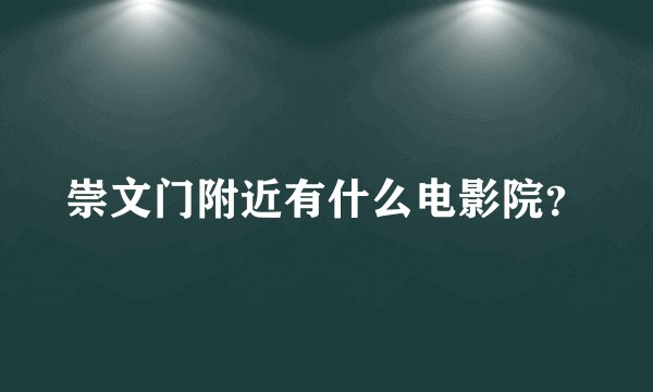 崇文门附近有什么电影院？