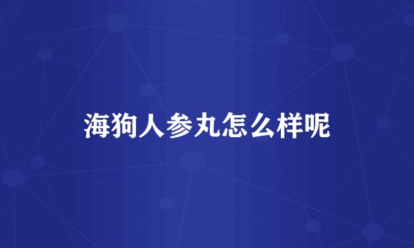 海狗人参丸怎么样呢