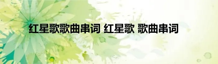 红星歌歌曲串词 红星歌 歌曲串词