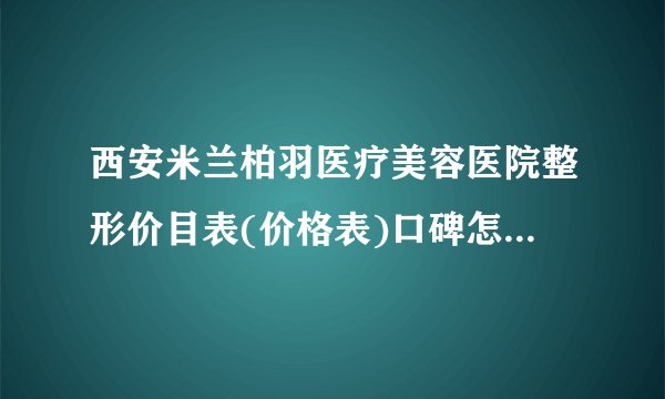 西安米兰柏羽医疗美容医院整形价目表(价格表)口碑怎么样_正规吗_地址
