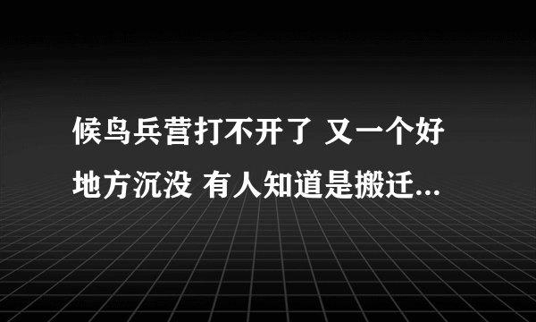 候鸟兵营打不开了 又一个好地方沉没 有人知道是搬迁了或者是关闭的详情吗？ 悲剧