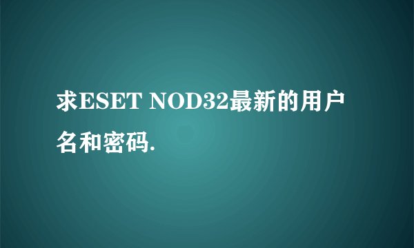 求ESET NOD32最新的用户名和密码.