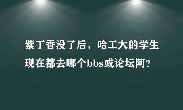 紫丁香没了后,哈工大的学生现在都去哪个bbs或论坛阿?