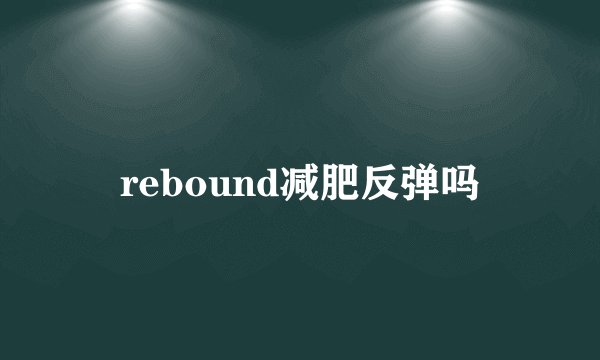 rebound减肥反弹吗
