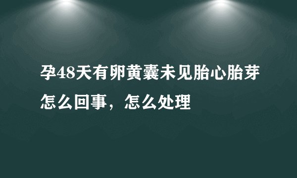 孕48天有卵黄囊未见胎心胎芽怎么回事，怎么处理