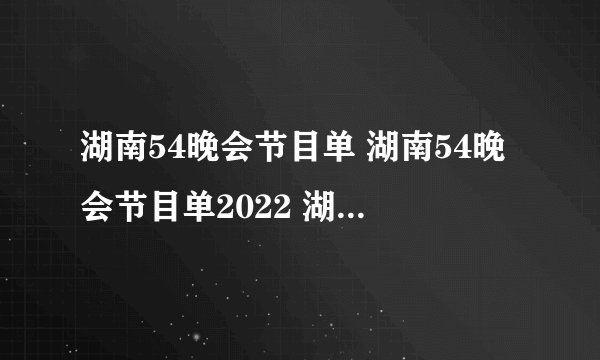 湖南54晚会节目单 湖南54晚会节目单2022 湖南卫视五四晚会2022节目单