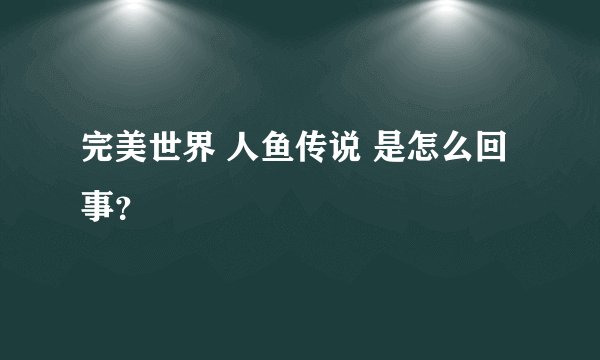 完美世界 人鱼传说 是怎么回事？