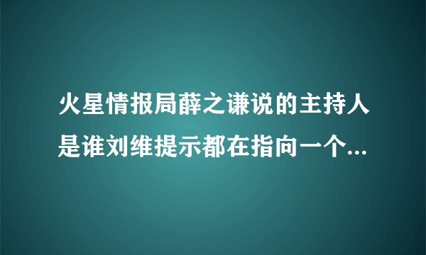 火星情报局薛之谦说的主持人是谁刘维提示都在指向一个人_飞外网