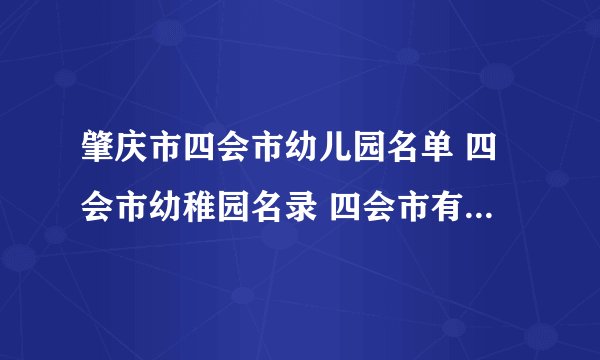肇庆市四会市幼儿园名单 四会市幼稚园名录 四会市有哪些幼儿园