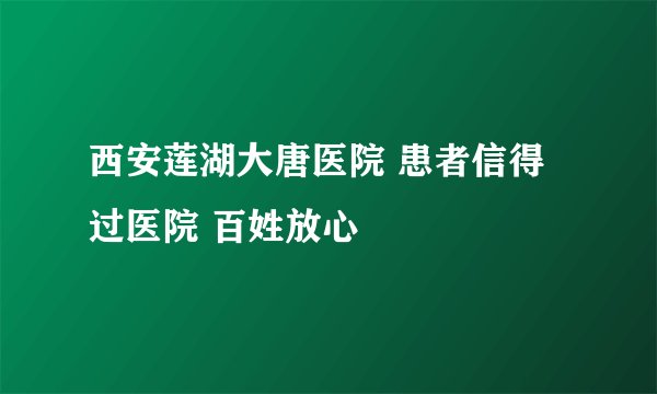 西安莲湖大唐医院 患者信得过医院 百姓放心