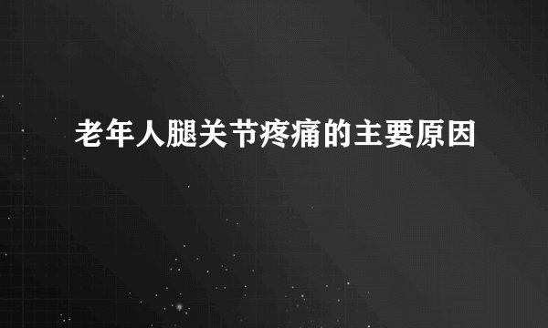 老年人腿关节疼痛的主要原因