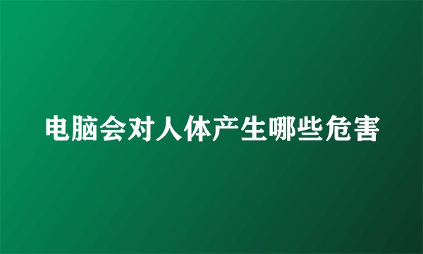 电脑会对人体产生哪些危害
