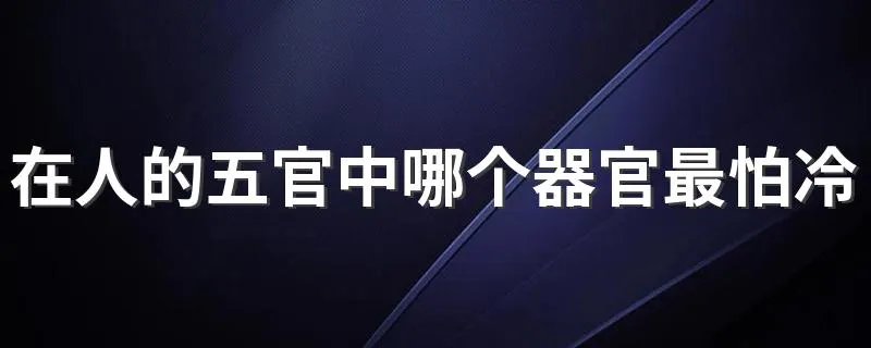 在人的五官中哪个器官最怕冷 最怕冷的五官是什么