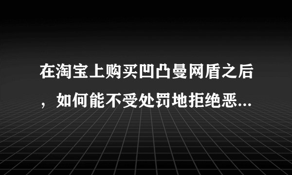在淘宝上购买凹凸曼网盾之后，如何能不受处罚地拒绝恶评的买家呢？