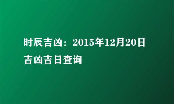 时辰吉凶：2015年12月20日吉凶吉日查询