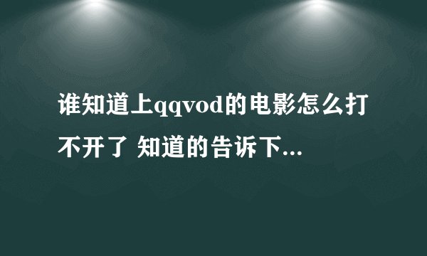 谁知道上qqvod的电影怎么打不开了 知道的告诉下 谢谢 给个别的网址也行要没毒的谢谢