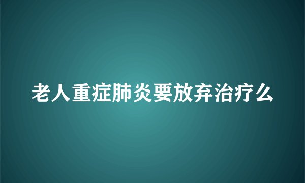 老人重症肺炎要放弃治疗么