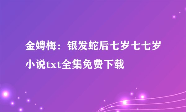 金娉梅：银发蛇后七岁七七岁小说txt全集免费下载