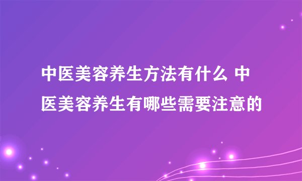 中医美容养生方法有什么 中医美容养生有哪些需要注意的