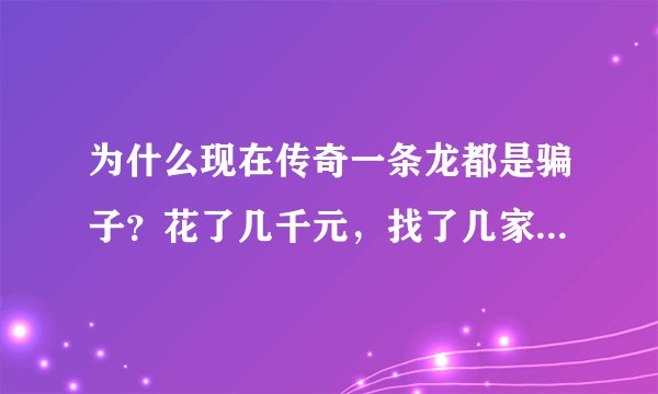 为什么现在传奇一条龙都是骗子？花了几千元，找了几家个个都是骗子，包括haosf发布网站的也是骗子