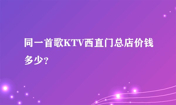同一首歌KTV西直门总店价钱多少？