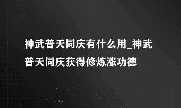 神武普天同庆有什么用_神武普天同庆获得修炼涨功德