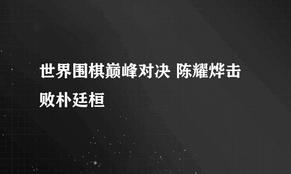 世界围棋巅峰对决 陈耀烨击败朴廷桓