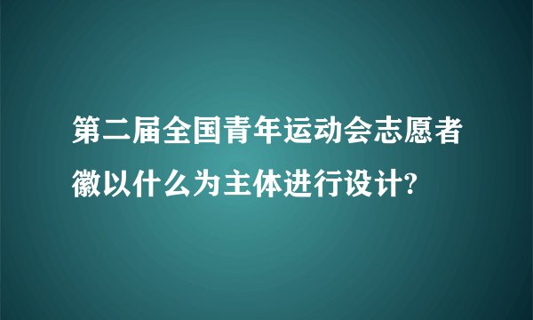 第二届全国青年运动会志愿者徽以什么为主体进行设计?