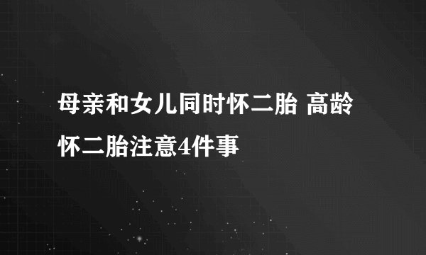 母亲和女儿同时怀二胎 高龄怀二胎注意4件事