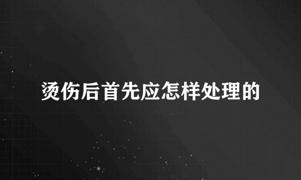 烫伤后首先应怎样处理的