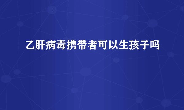 乙肝病毒携带者可以生孩子吗
