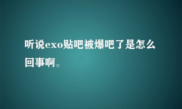 听说exo贴吧被爆吧了是怎么回事啊。