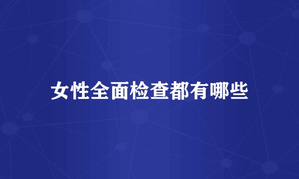 女性全面检查都有哪些