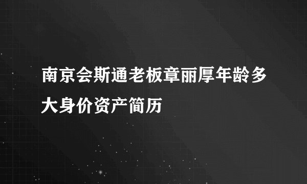 南京会斯通老板章丽厚年龄多大身价资产简历