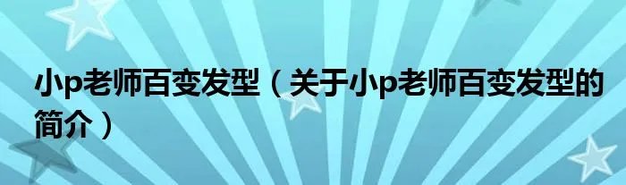 小p老师百变发型（关于小p老师百变发型的简介）