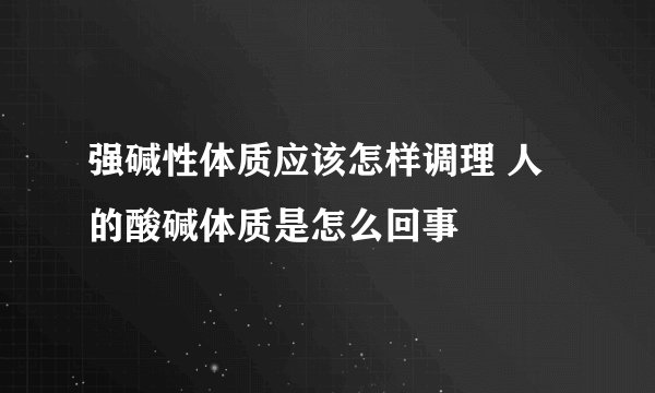 强碱性体质应该怎样调理 人的酸碱体质是怎么回事