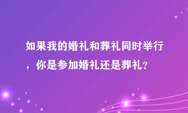 如果我的婚礼和葬礼同时举行，你是参加婚礼还是葬礼？