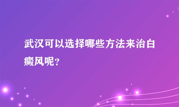武汉可以选择哪些方法来治白癜风呢？