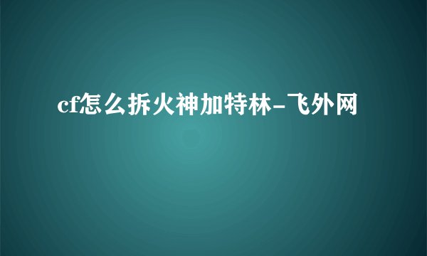 cf怎么拆火神加特林-飞外网
