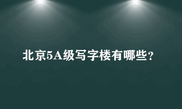 北京5A级写字楼有哪些？